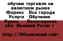 обучаю торговле на валютном рынке Форекс - Все города Услуги » Обучение. Курсы   . Вологодская обл.,Великий Устюг г.